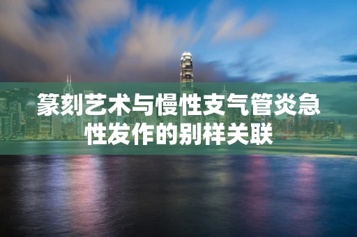篆刻艺术与慢性支气管炎急性发作的别样关联