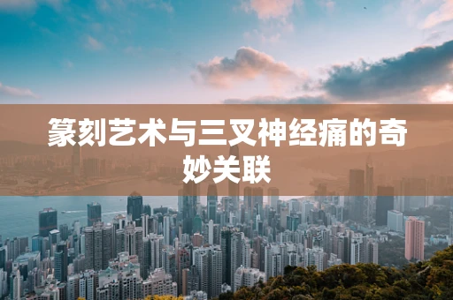 篆刻艺术与三叉神经痛的奇妙关联