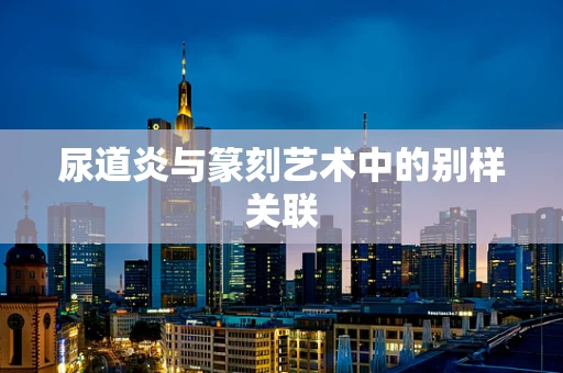 尿道炎与篆刻艺术中的别样关联