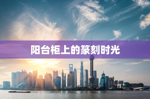 阳台柜上的篆刻时光