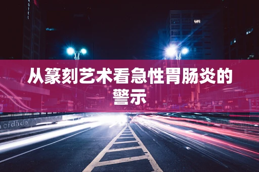 从篆刻艺术看急性胃肠炎的警示