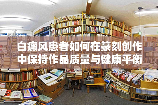 白癜风患者如何在篆刻创作中保持作品质量与健康平衡？
