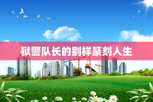 狱警队长的别样篆刻人生