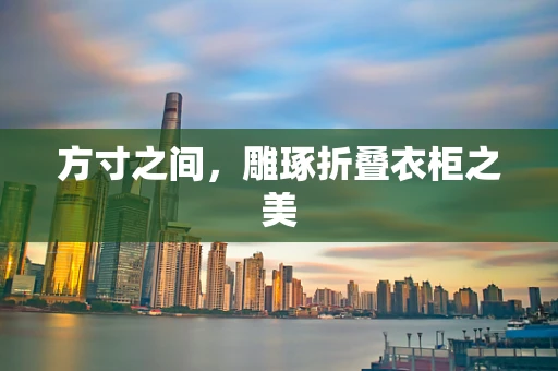 方寸之间，雕琢折叠衣柜之美