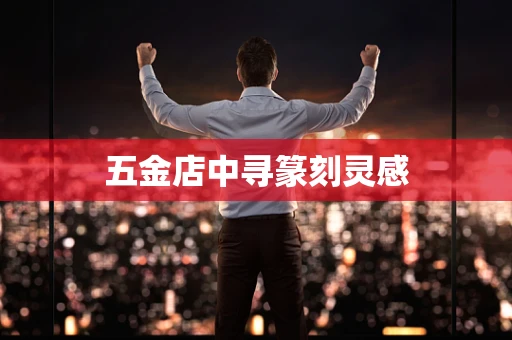 五金店中寻篆刻灵感