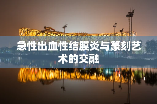 急性出血性结膜炎与篆刻艺术的交融