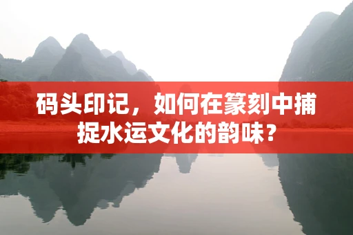 码头印记，如何在篆刻中捕捉水运文化的韵味？