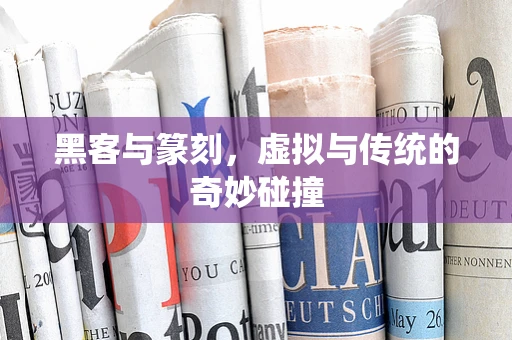 黑客与篆刻，虚拟与传统的奇妙碰撞