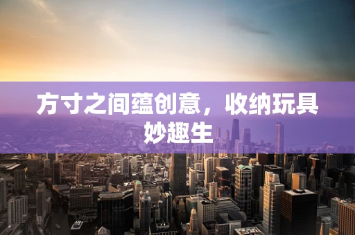 方寸之间蕴创意，收纳玩具妙趣生