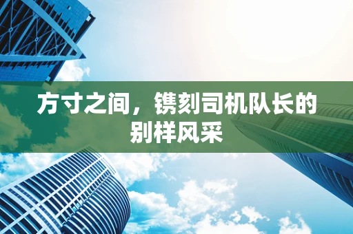 方寸之间，镌刻司机队长的别样风采