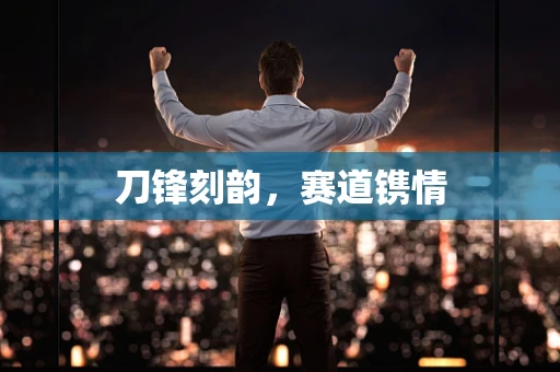 刀锋刻韵，赛道镌情