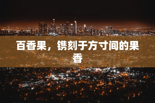 百香果，镌刻于方寸间的果香