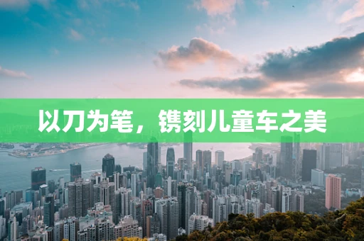 以刀为笔，镌刻儿童车之美
