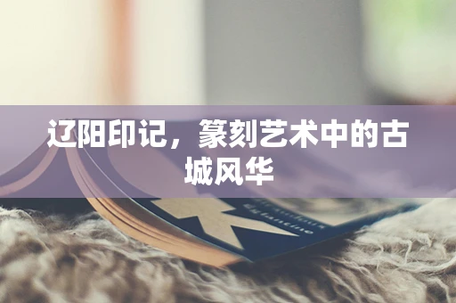 辽阳印记，篆刻艺术中的古城风华