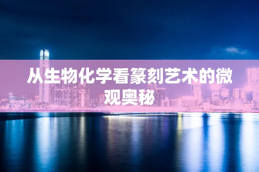 从生物化学看篆刻艺术的微观奥秘