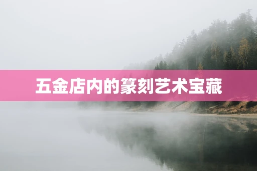 五金店内的篆刻艺术宝藏