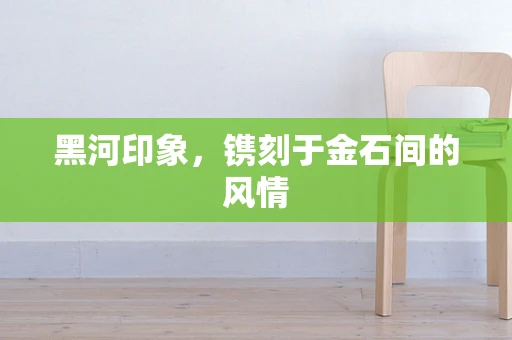 黑河印象，镌刻于金石间的风情