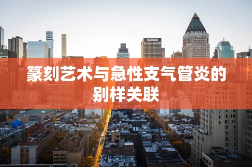 篆刻艺术与急性支气管炎的别样关联