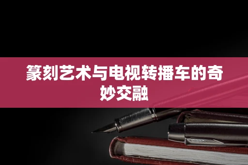 篆刻艺术与电视转播车的奇妙交融