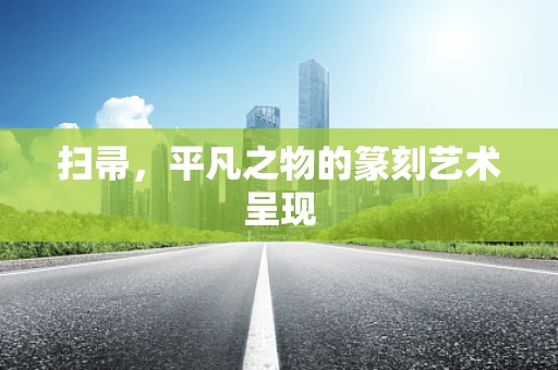 扫帚，平凡之物的篆刻艺术呈现