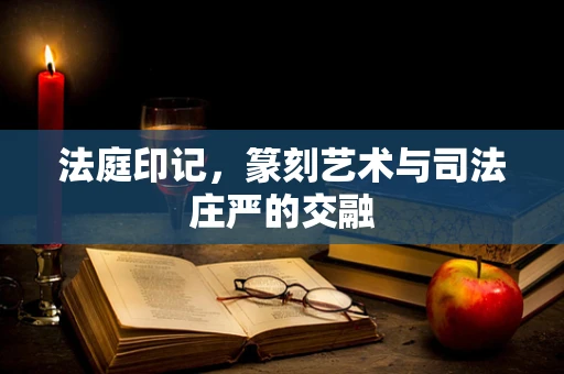 法庭印记，篆刻艺术与司法庄严的交融