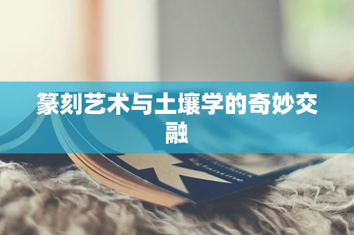 篆刻艺术与土壤学的奇妙交融