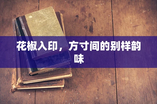 花椒入印，方寸间的别样韵味
