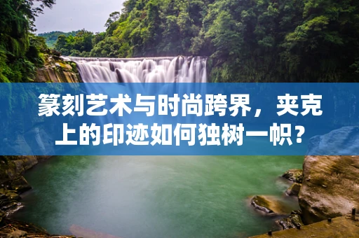 篆刻艺术与时尚跨界，夹克上的印迹如何独树一帜？