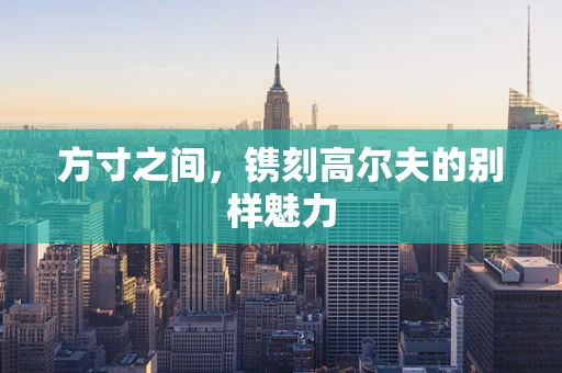 方寸之间，镌刻高尔夫的别样魅力