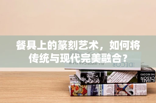 餐具上的篆刻艺术，如何将传统与现代完美融合？