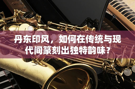 丹东印风，如何在传统与现代间篆刻出独特韵味？