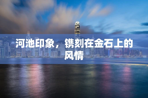 河池印象，镌刻在金石上的风情