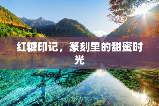 红糖印记，篆刻里的甜蜜时光