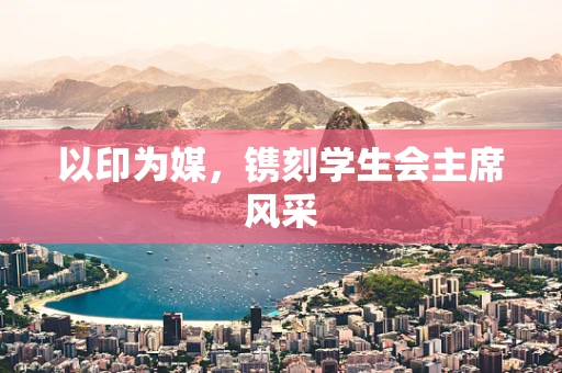 以印为媒，镌刻学生会主席风采