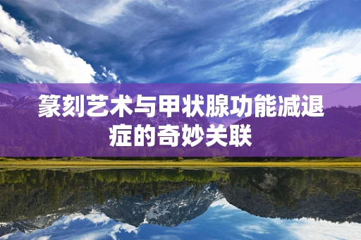 篆刻艺术与甲状腺功能减退症的奇妙关联