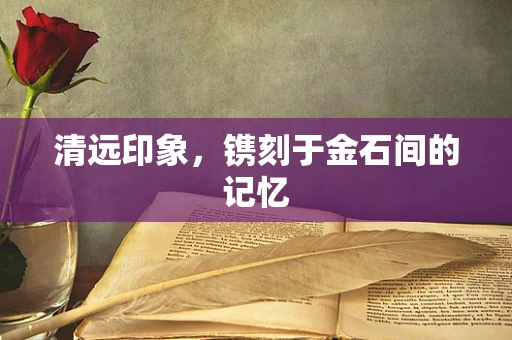 清远印象，镌刻于金石间的记忆