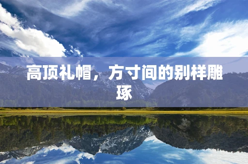 高顶礼帽，方寸间的别样雕琢