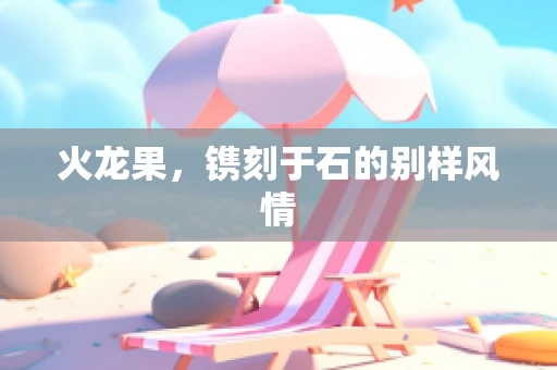 火龙果，镌刻于石的别样风情