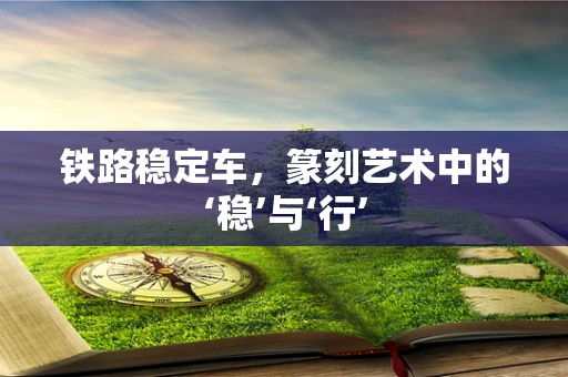 铁路稳定车，篆刻艺术中的‘稳’与‘行’