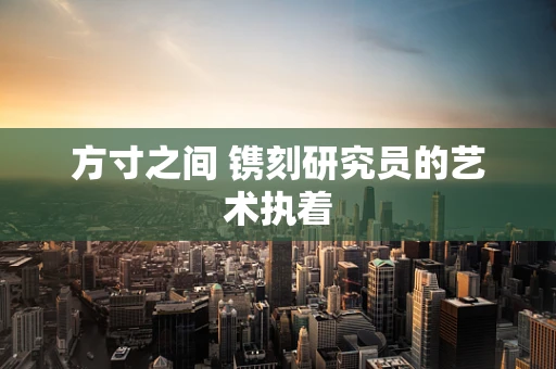 方寸之间 镌刻研究员的艺术执着