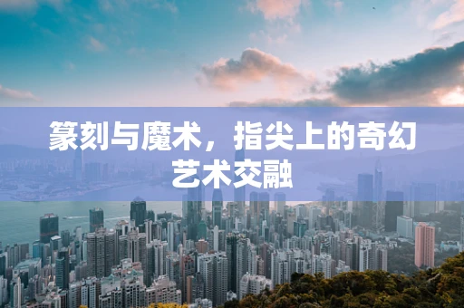 篆刻与魔术，指尖上的奇幻艺术交融