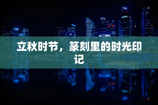 立秋时节，篆刻里的时光印记