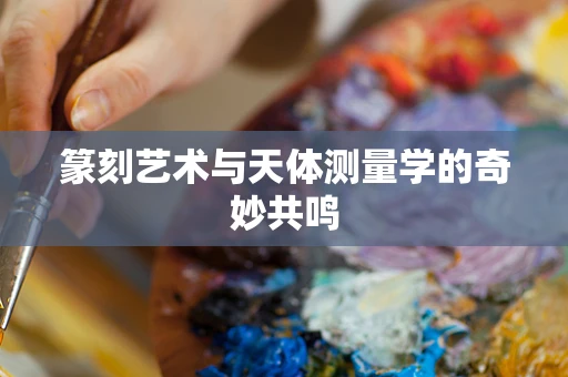 篆刻艺术与天体测量学的奇妙共鸣