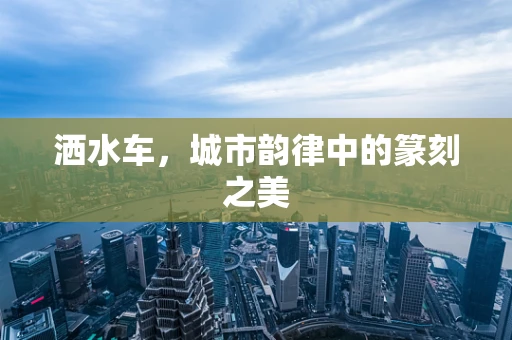 洒水车，城市韵律中的篆刻之美
