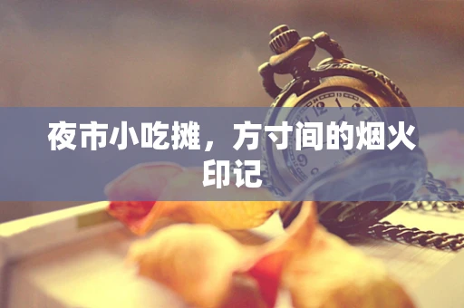 夜市小吃摊，方寸间的烟火印记