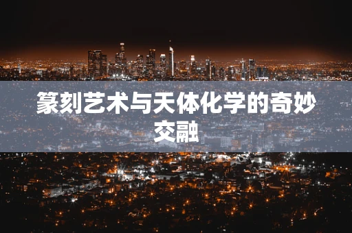 篆刻艺术与天体化学的奇妙交融
