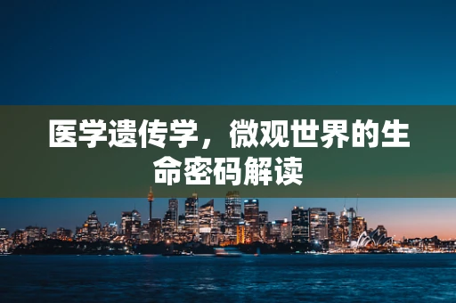 医学遗传学，微观世界的生命密码解读