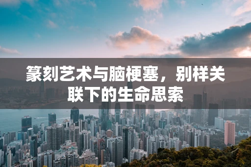 篆刻艺术与脑梗塞，别样关联下的生命思索