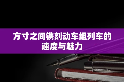 方寸之间镌刻动车组列车的速度与魅力
