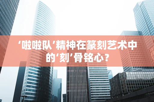 ‘啦啦队’精神在篆刻艺术中的‘刻’骨铭心？